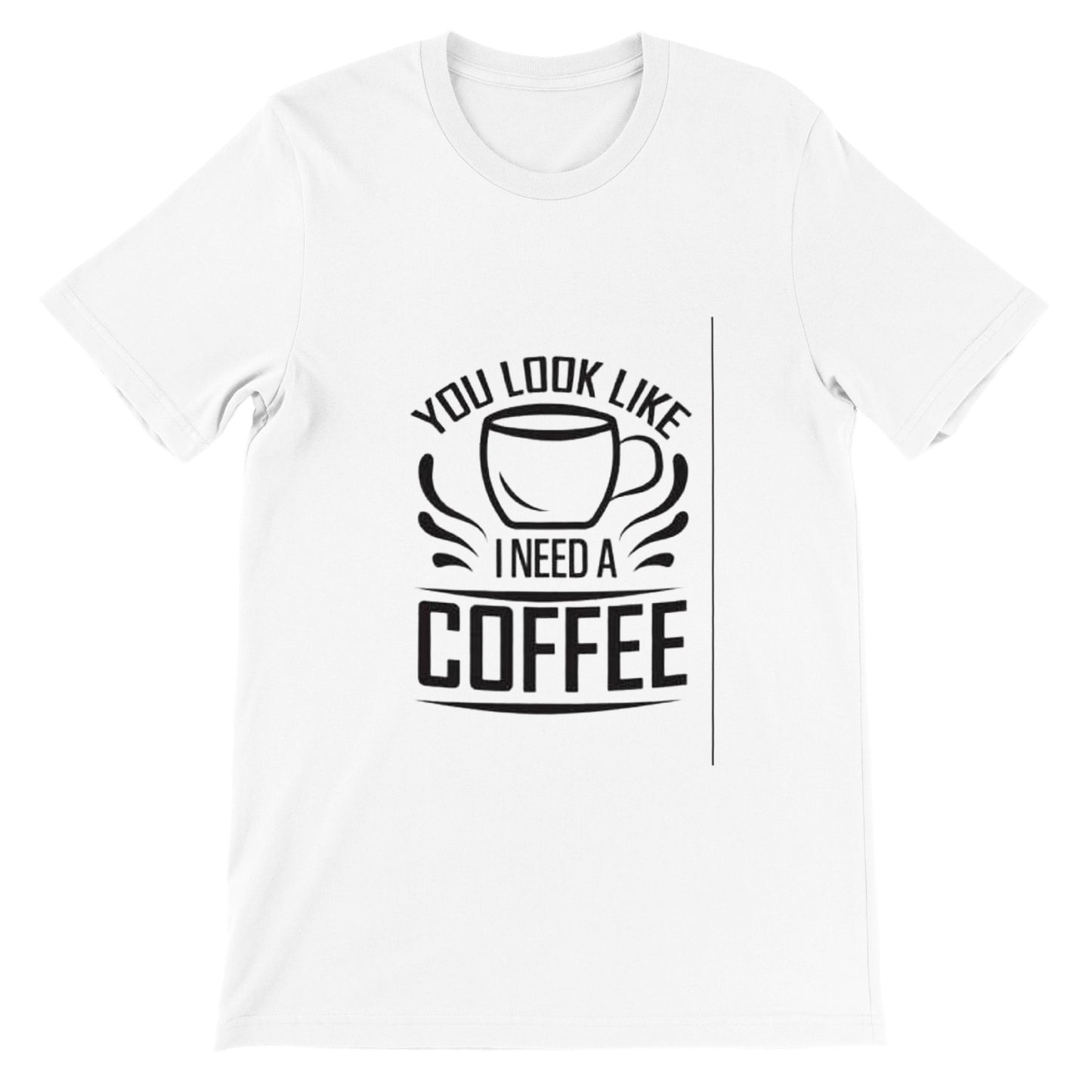 You Look Like I Need Coffee. Premium Unisex Crewneck T-shirt